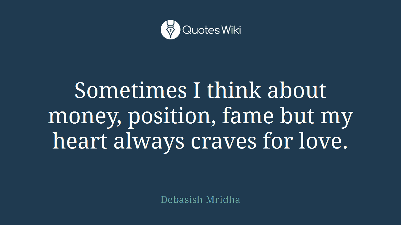 Sometimes I think about money, position, fame but my heart always craves for love.