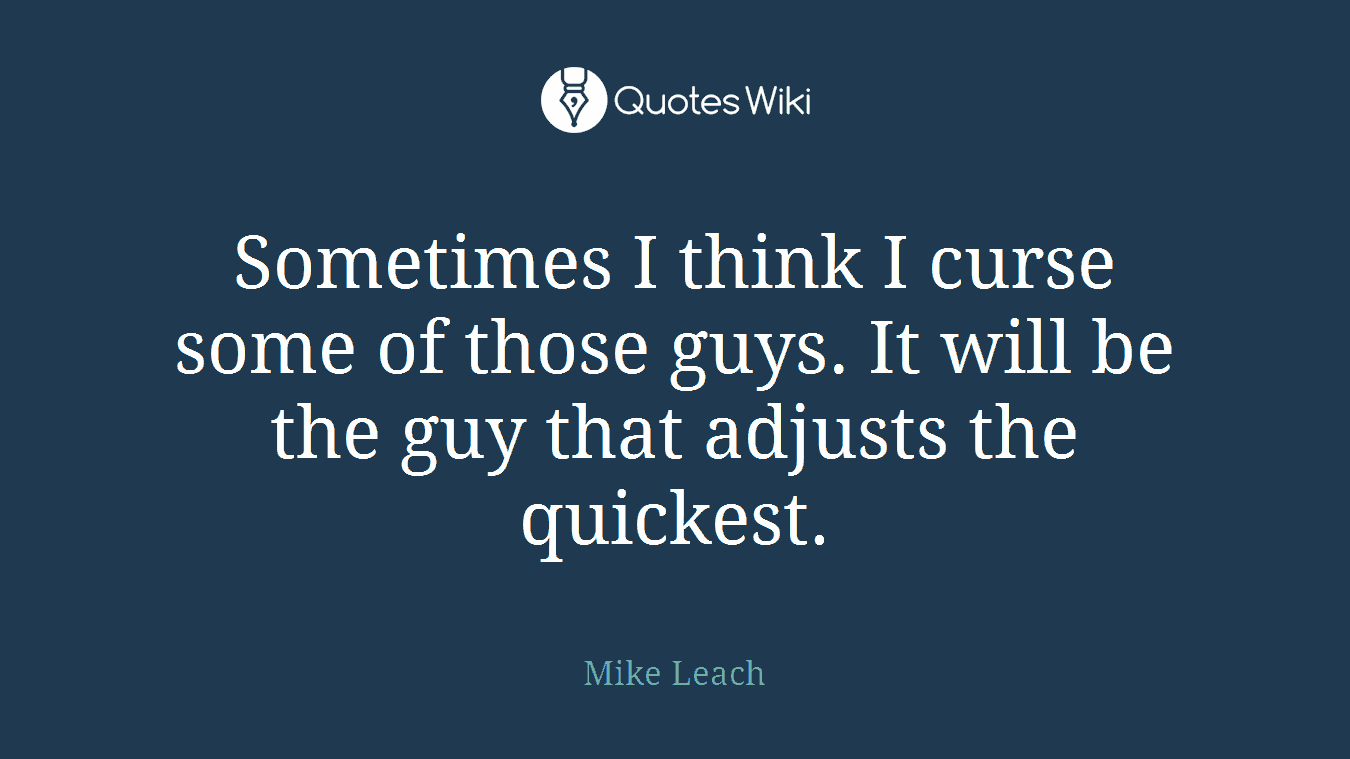 Sometimes I think I curse some of those guys. It will be the guy that adjusts the quickest.