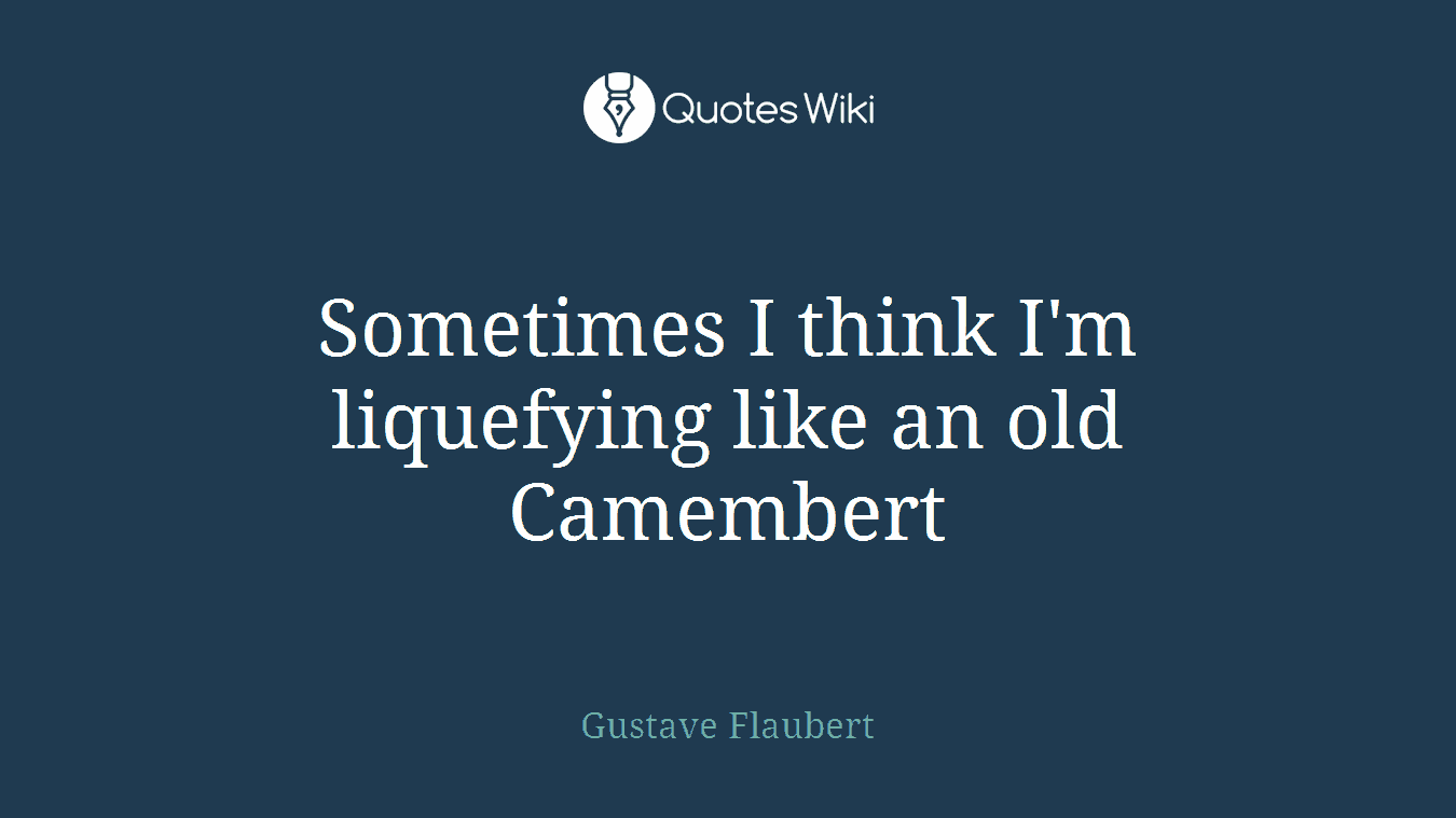 Sometimes I think I'm liquefying like an old Camembert