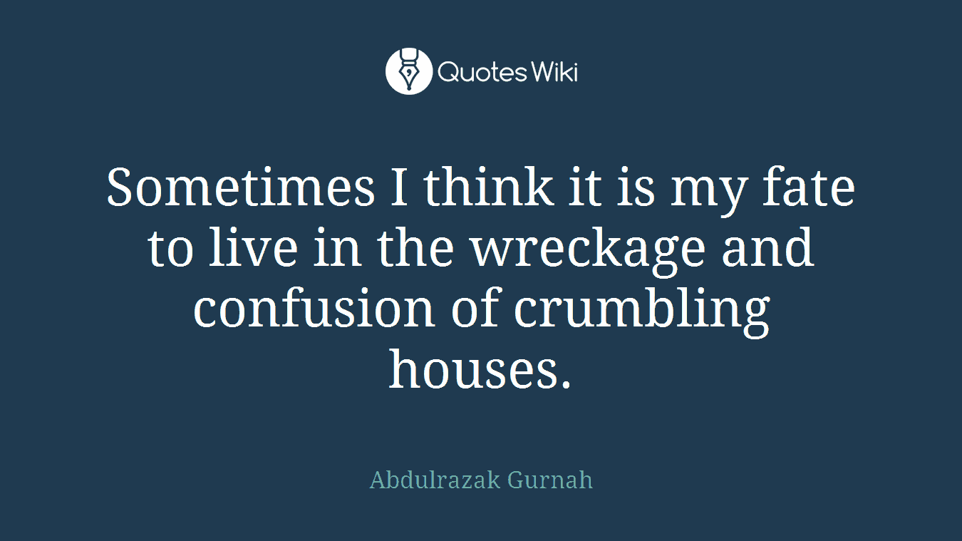 Sometimes I think it is my fate to live in the wreckage and confusion of crumbling houses.
