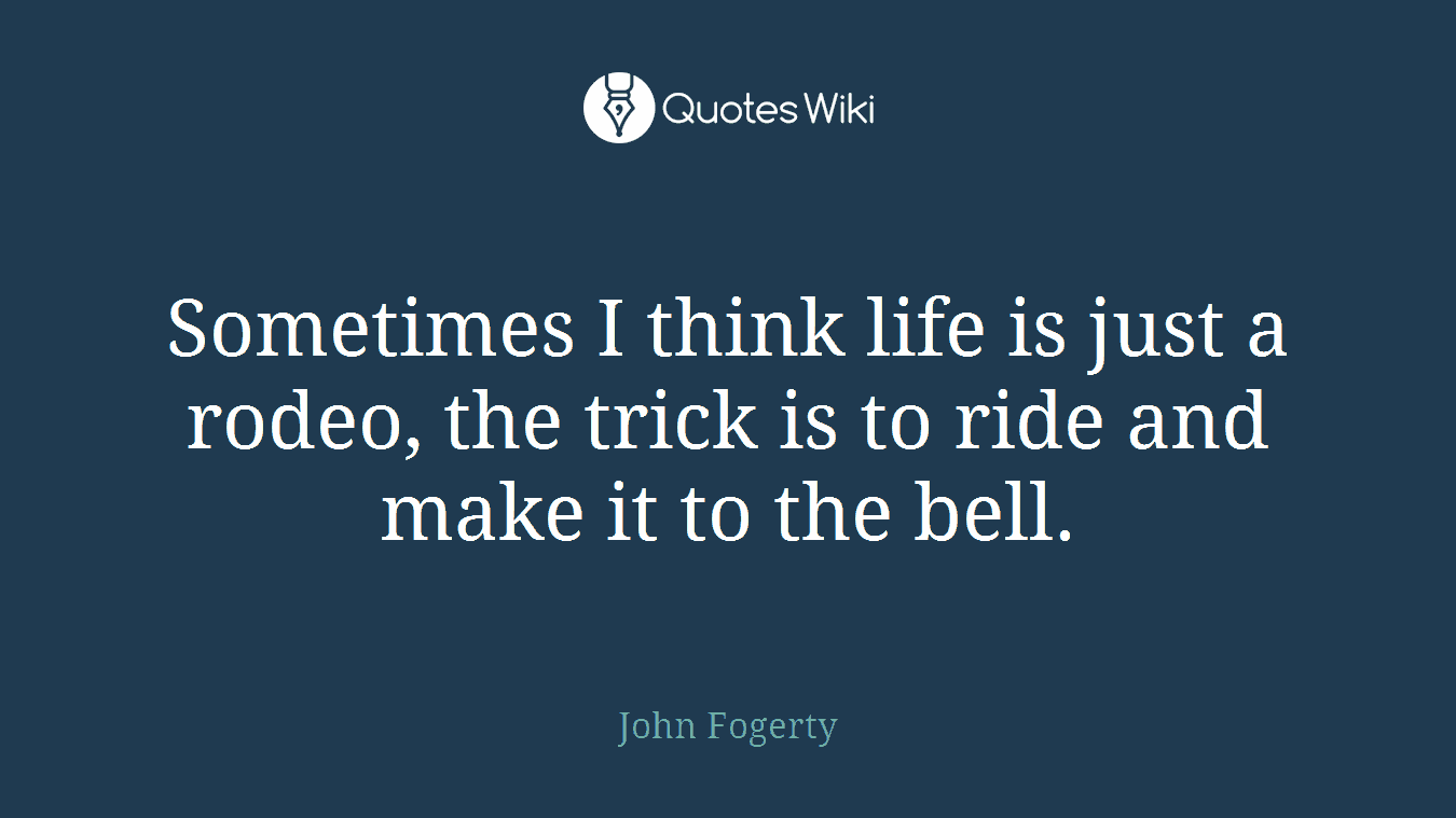 Sometimes I think life is just a rodeo, the trick is to ride and make it to the bell.