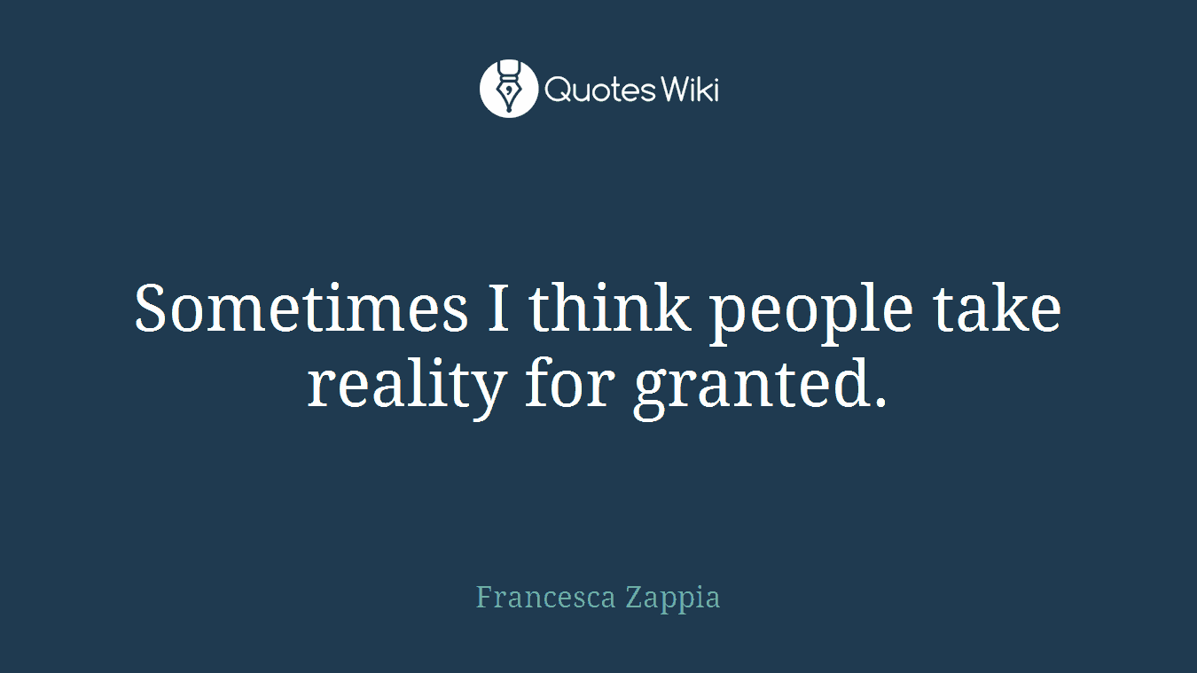 Sometimes I think people take reality for granted.