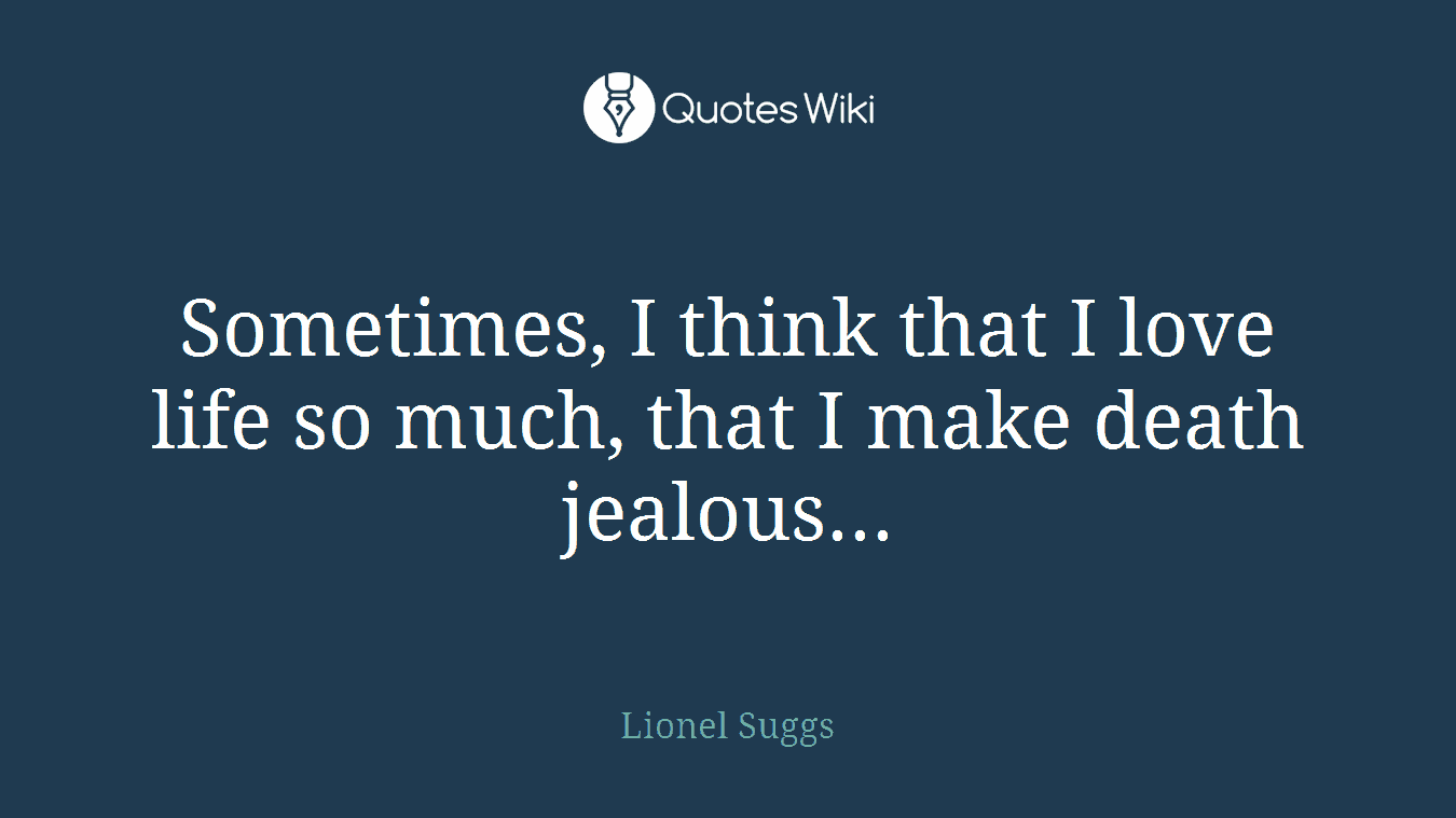 Sometimes, I think that I love life so much, that I make death jealous...