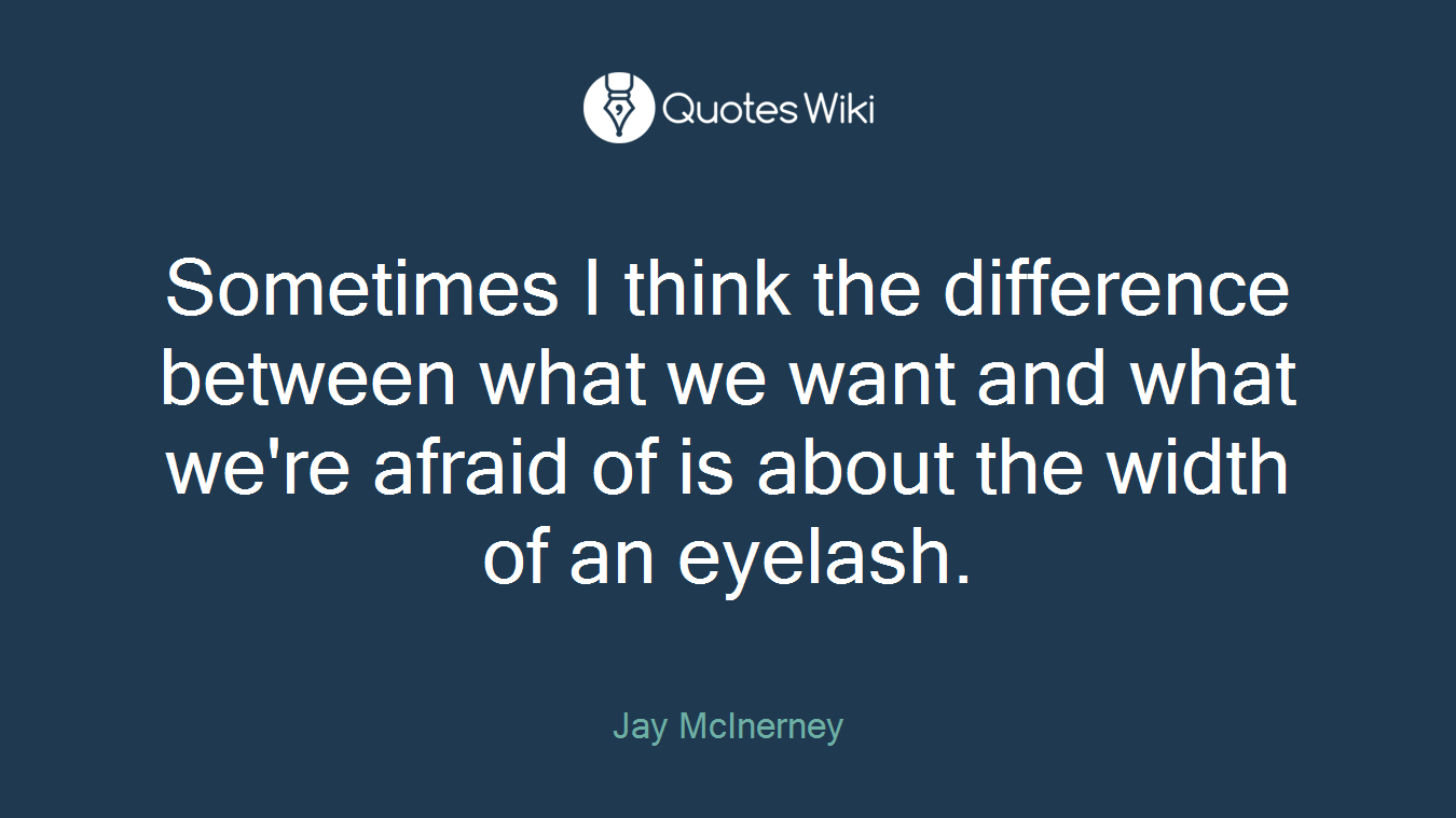 Sometimes I think the difference between what we want and what we're afraid of is about the width of an eyelash.