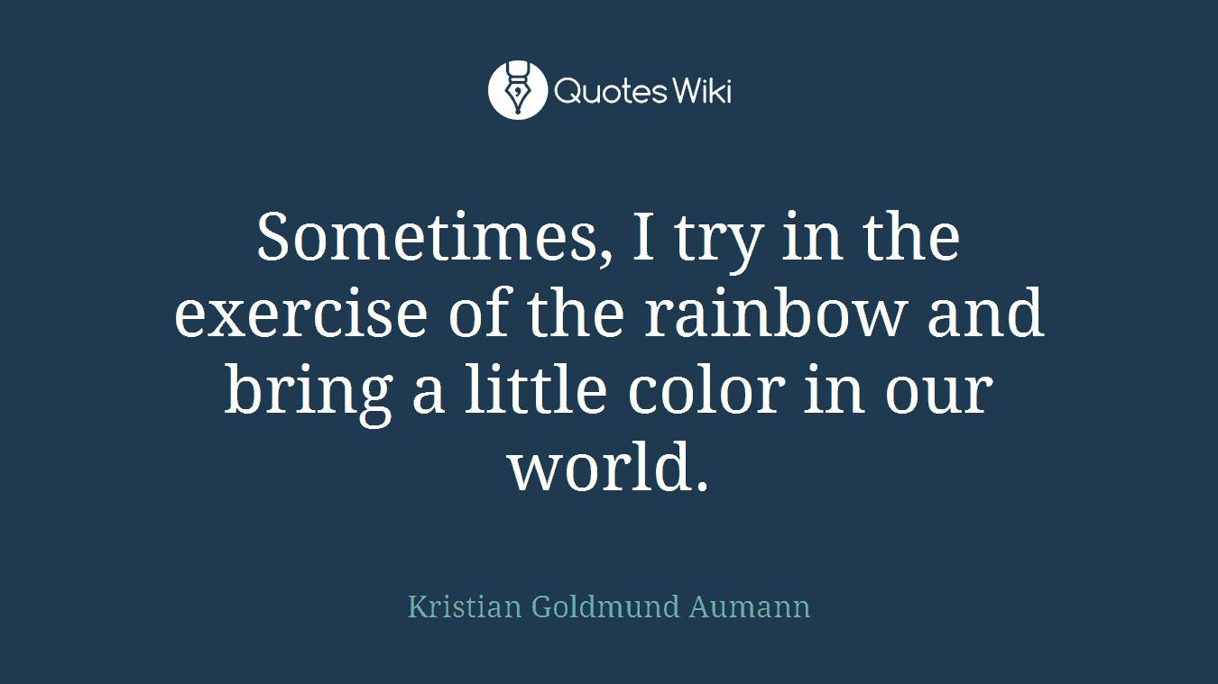Sometimes, I try in the exercise of the rainbow and bring a little color in our world.