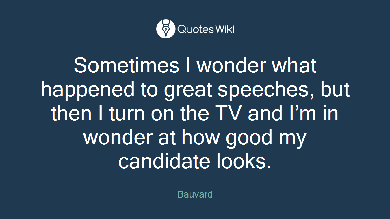Sometimes I wonder what happened to great speeches, but then I turn on the TV and I’m in wonder at how good my candidate looks.