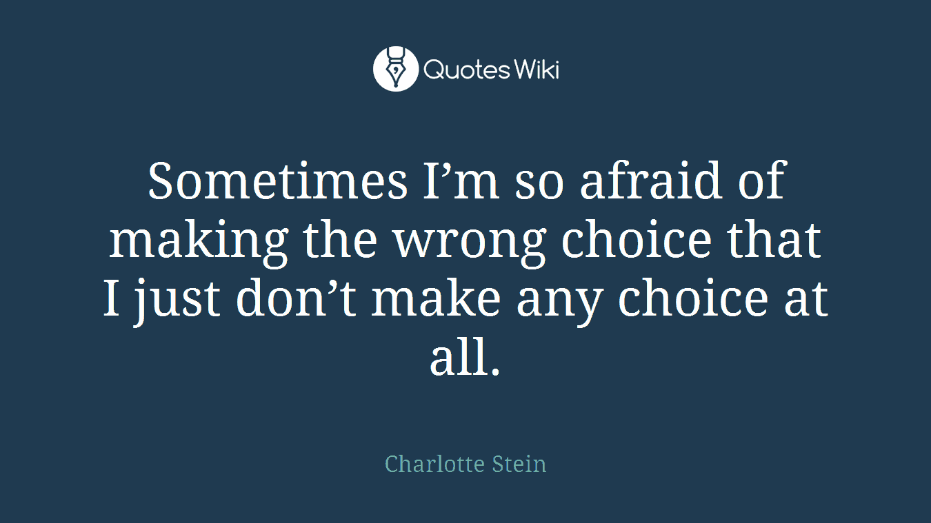 Sometimes I’m so afraid of making the wrong choice that I just don’t make any choice at all.