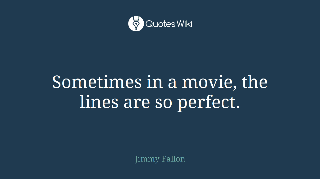 Sometimes in a movie, the lines are so perfect.