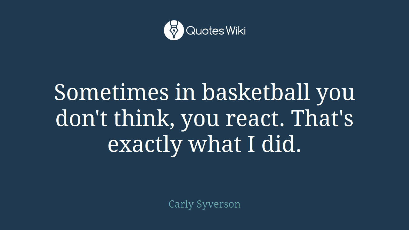 Sometimes in basketball you don't think, you react. That's exactly what I did.