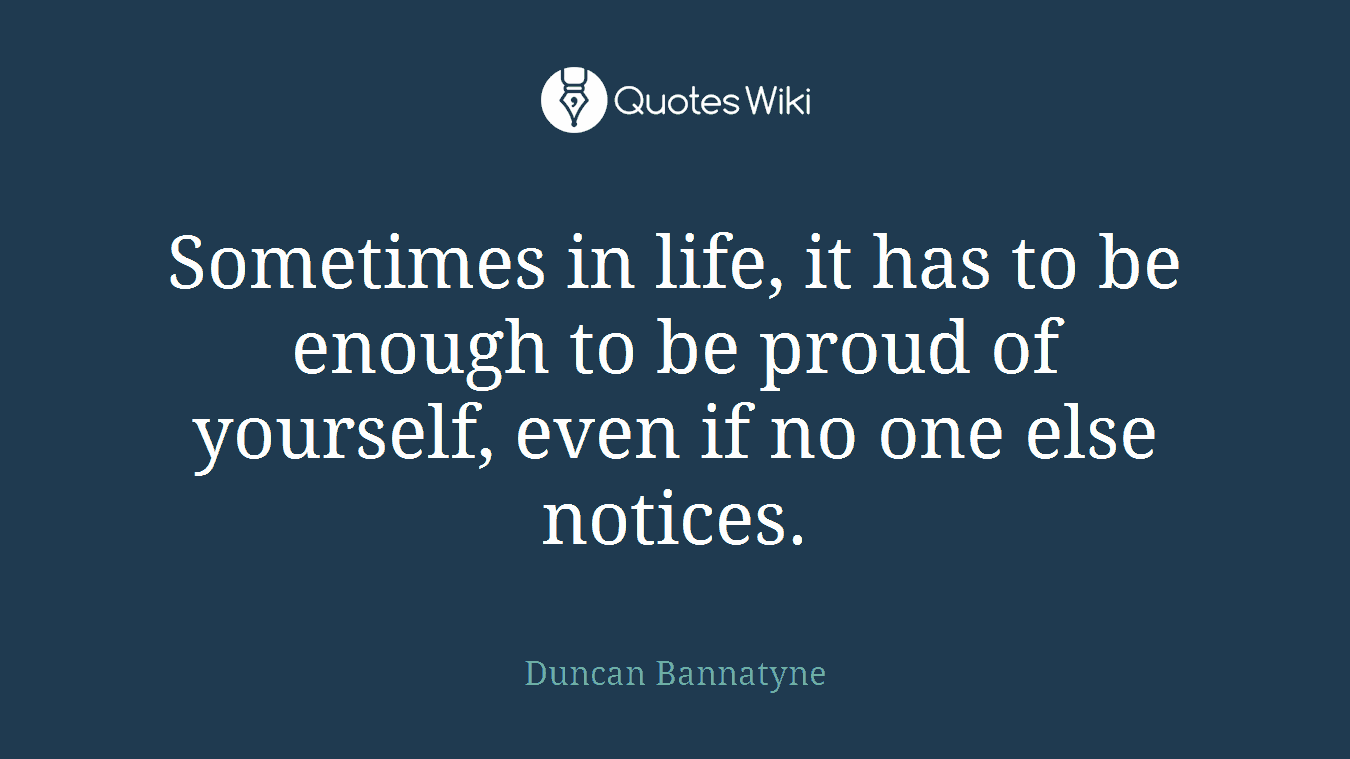 Sometimes in life, it has to be enough to be proud of yourself, even if no one else notices.