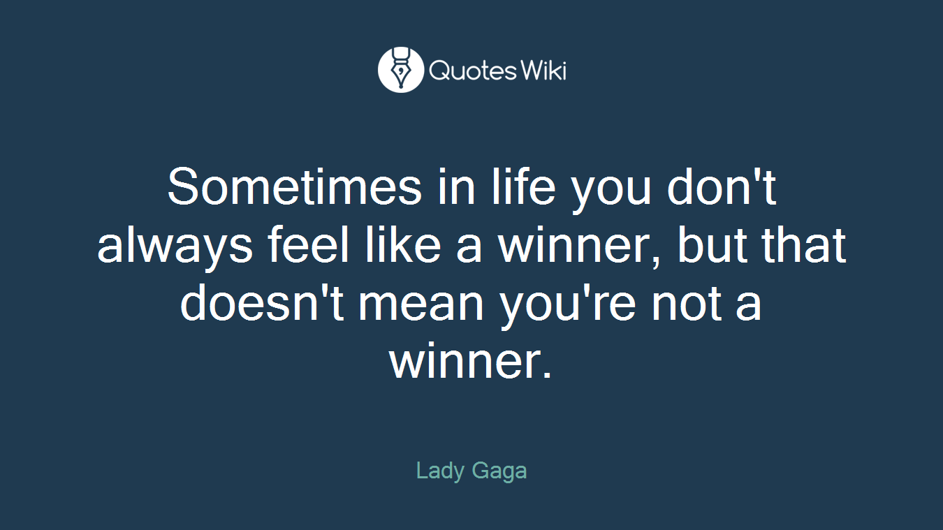 Sometimes in life you don't always feel like a winner, but that doesn't mean you're not a winner.