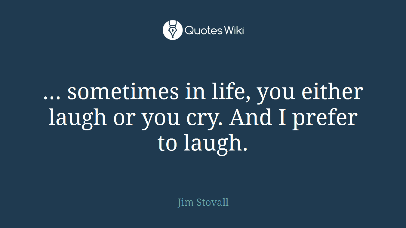 ... sometimes in life, you either laugh or you cry. And I prefer to laugh.