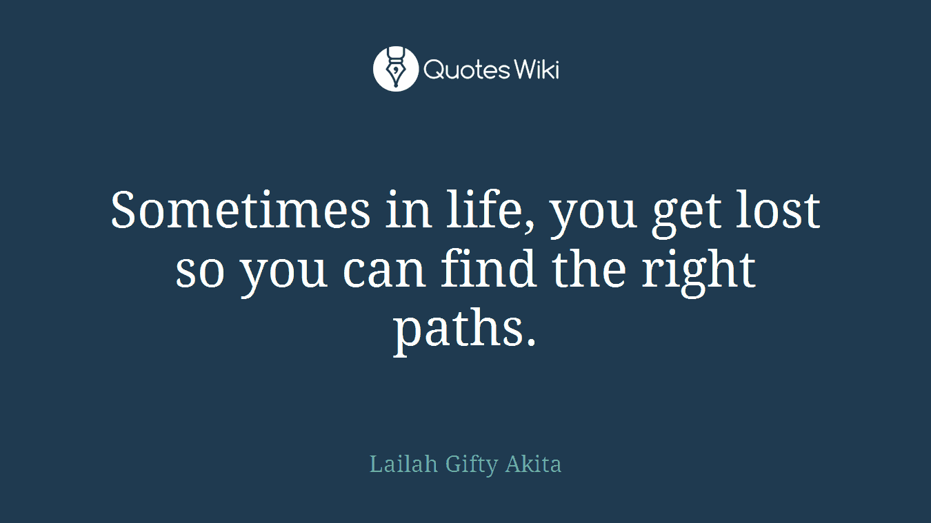 Sometimes in life, you get lost so you can find the right paths.