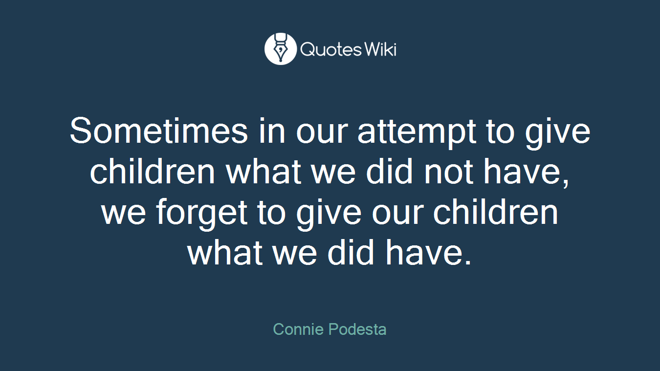 Sometimes in our attempt to give children what we did not have, we forget to give our children what we did have.