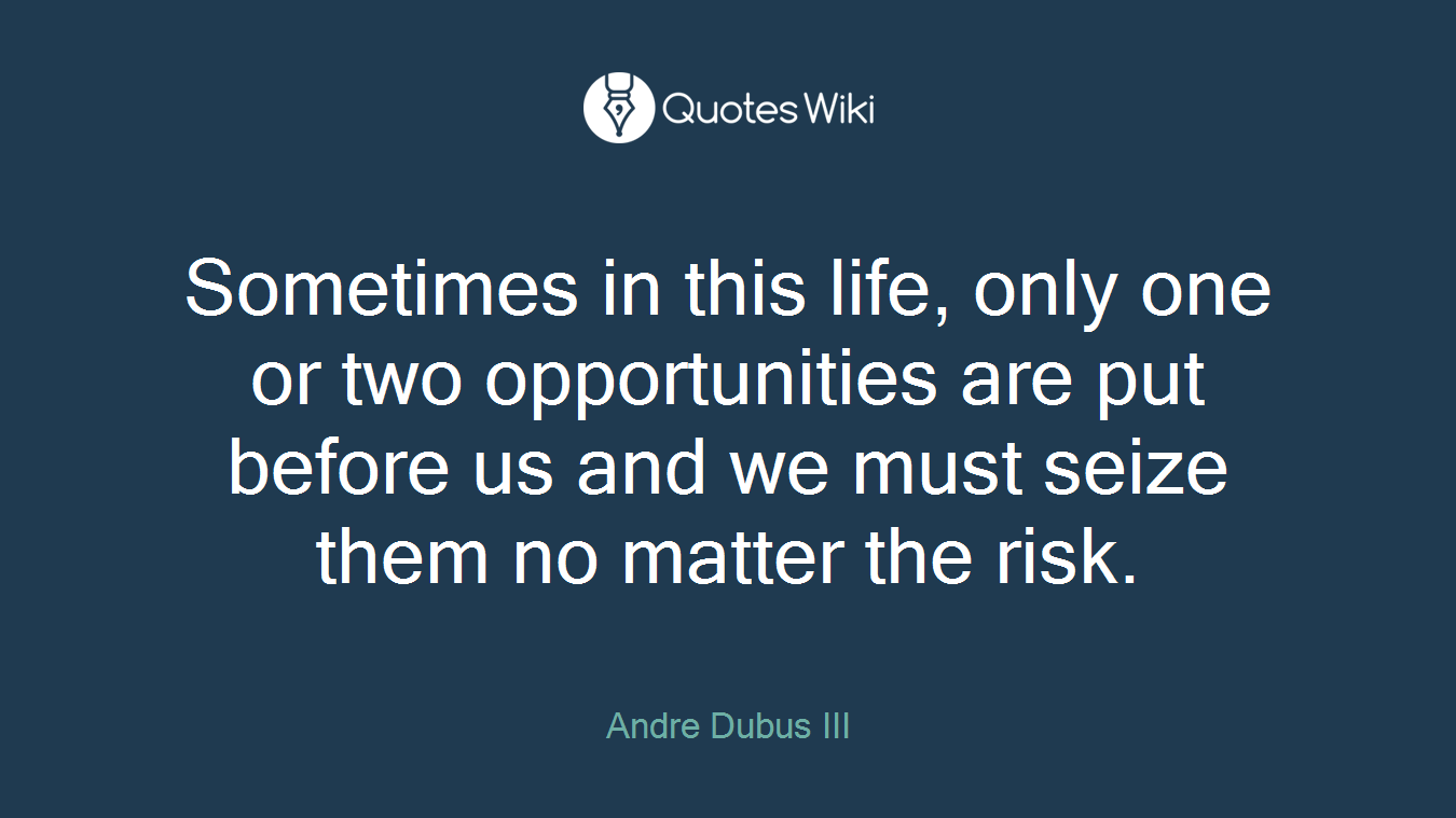 Sometimes in this life, only one or two opportunities are put before us and we must seize them no matter the risk.