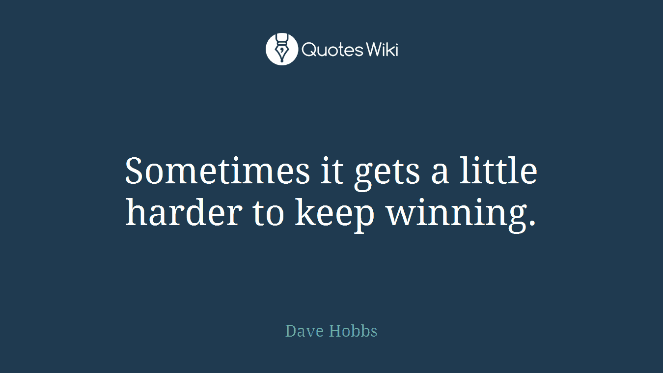 Sometimes it gets a little harder to keep winning.