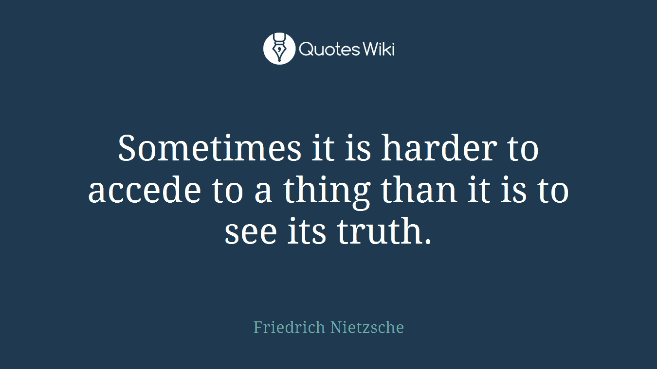 Sometimes it is harder to accede to a thing than it is to see its truth.