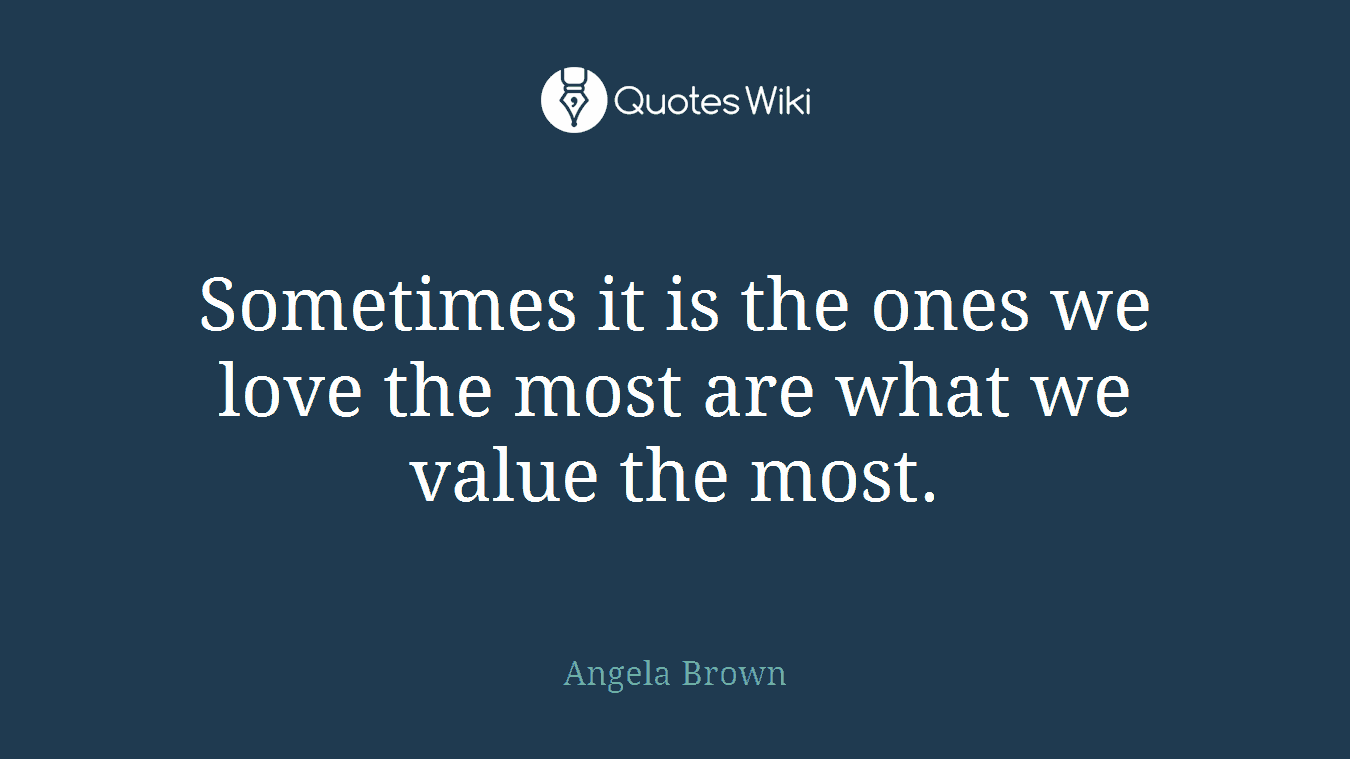 Sometimes it is the ones we love the most are what we value the most.
