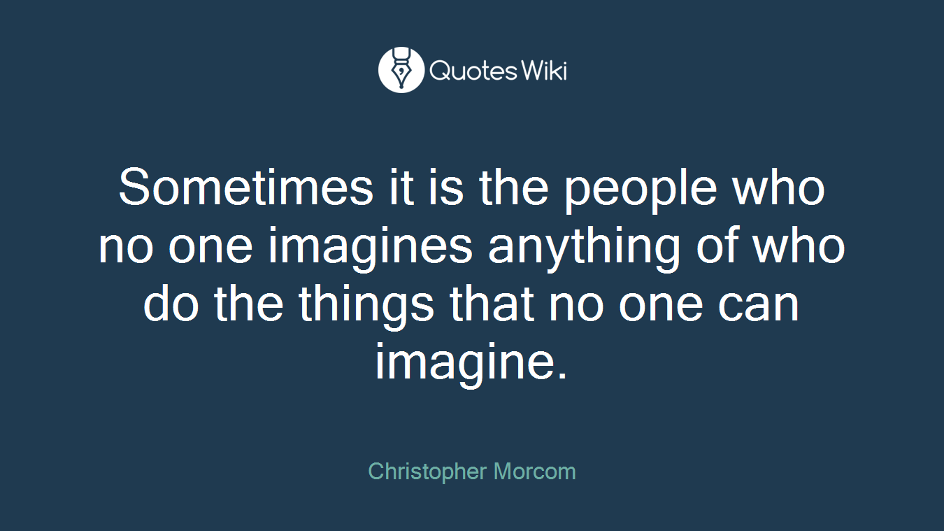 Sometimes it is the people who no one imagines anything of who do the things that no one can imagine.