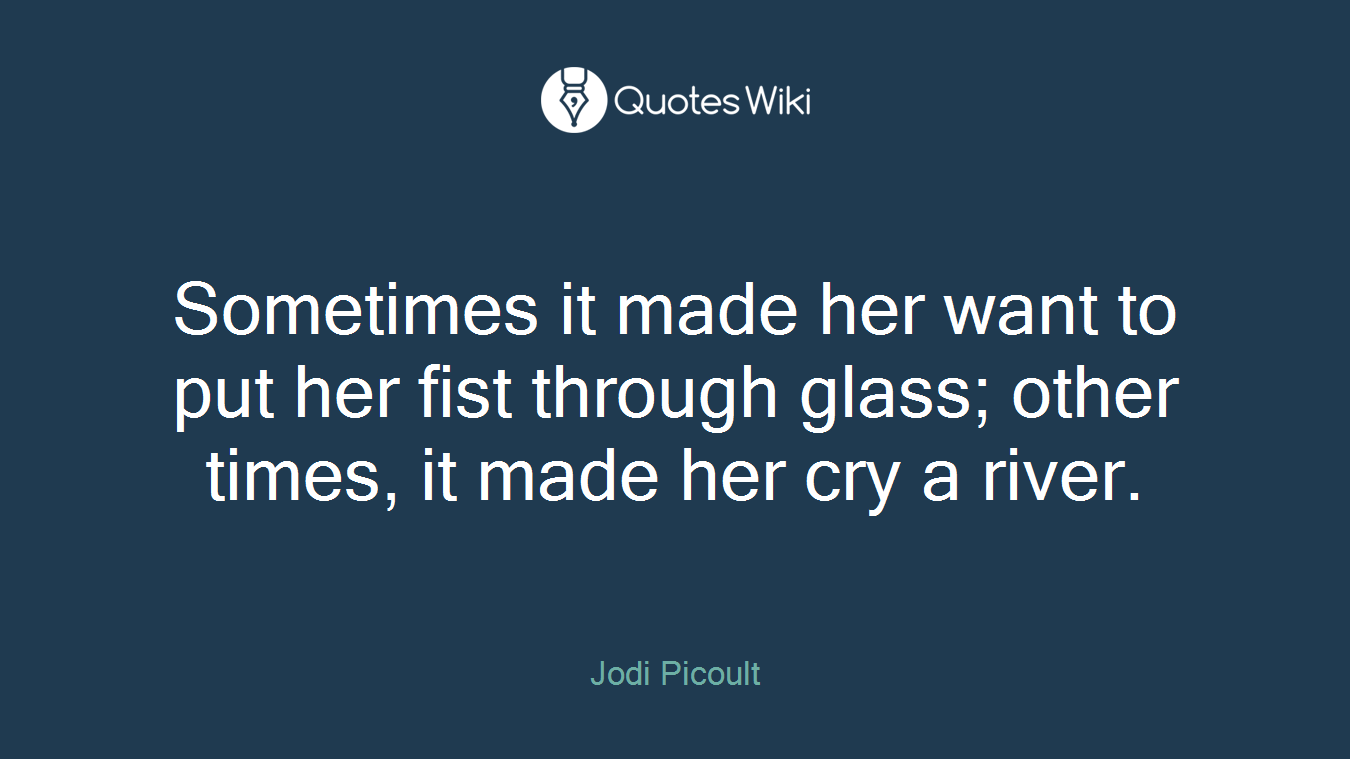 Sometimes it made her want to put her fist through glass; other times, it made her cry a river.