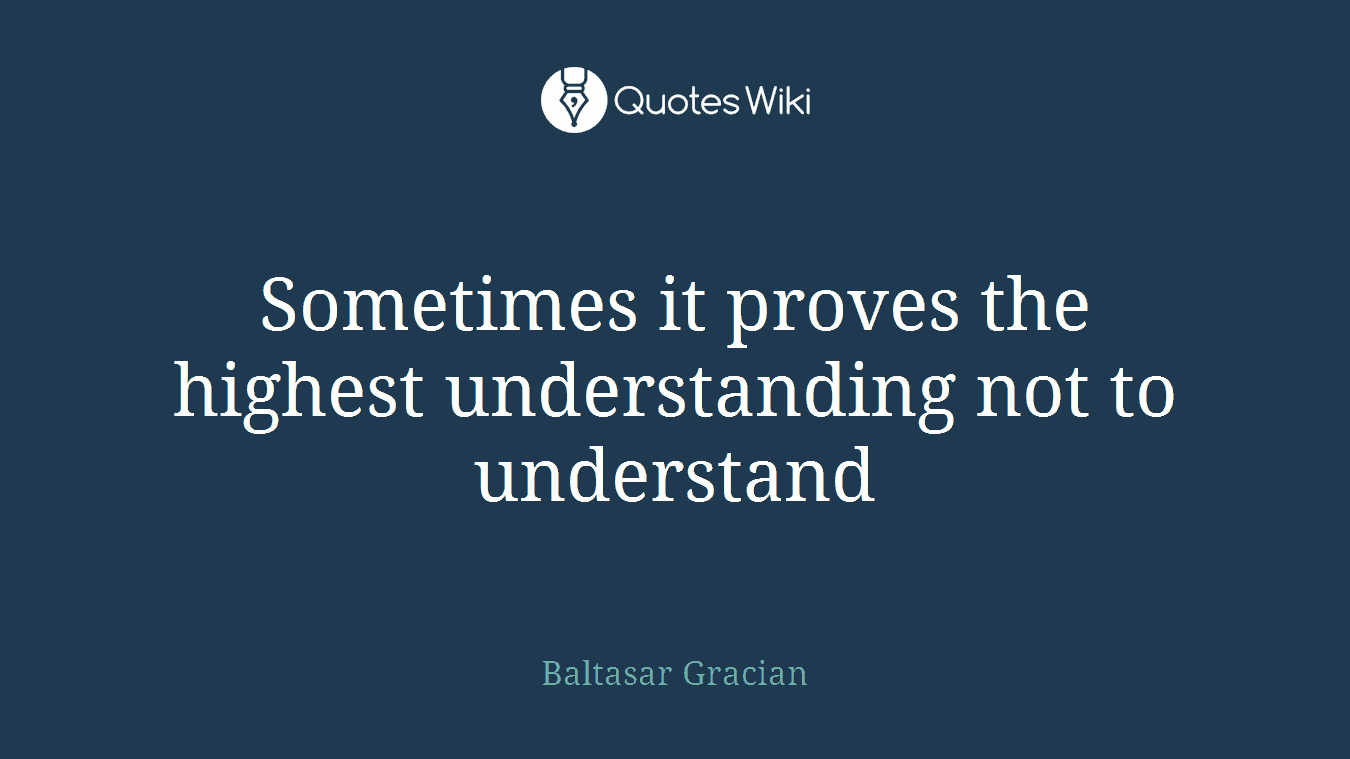 Sometimes it proves the highest understanding not to understand