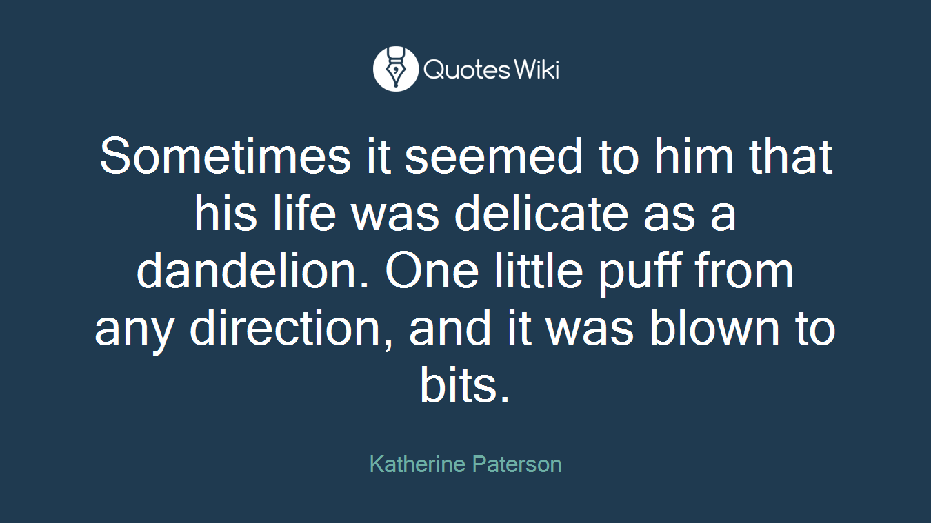 Sometimes it seemed to him that his life was delicate as a dandelion. One little puff from any direction, and it was blown to bits.