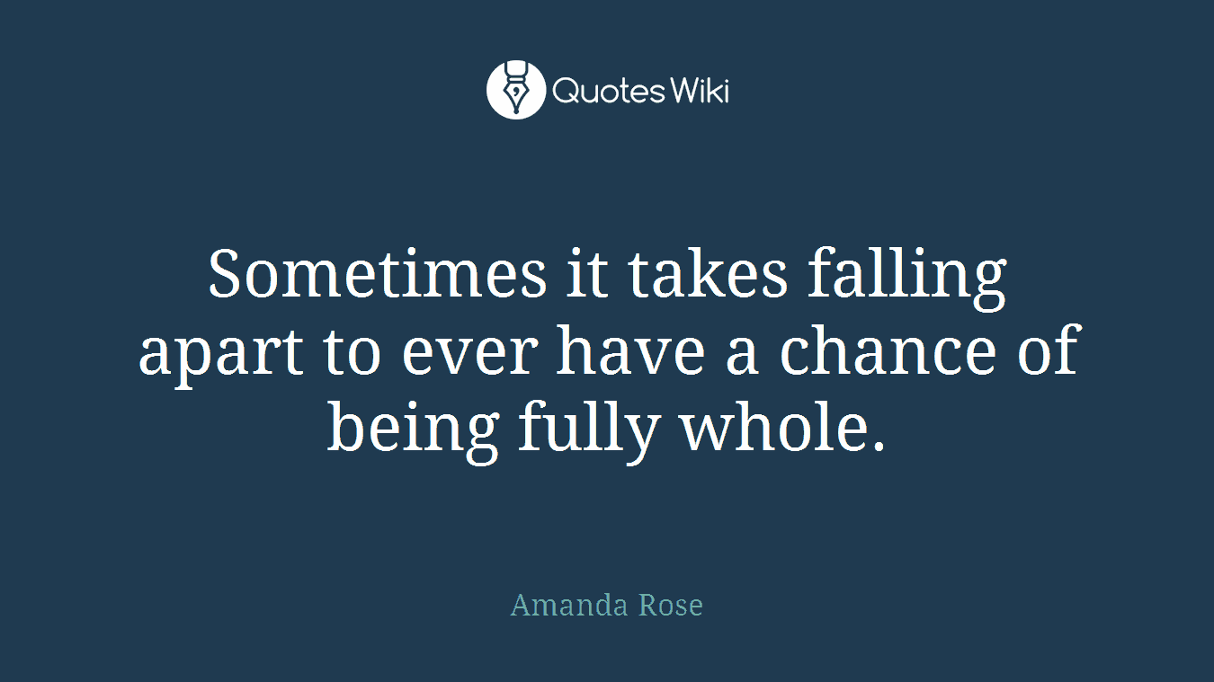Sometimes it takes falling apart to ever have a chance of being fully whole.