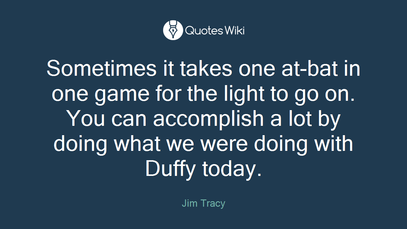 Sometimes it takes one at-bat in one game for the light to go on. You can accomplish a lot by doing what we were doing with Duffy today.