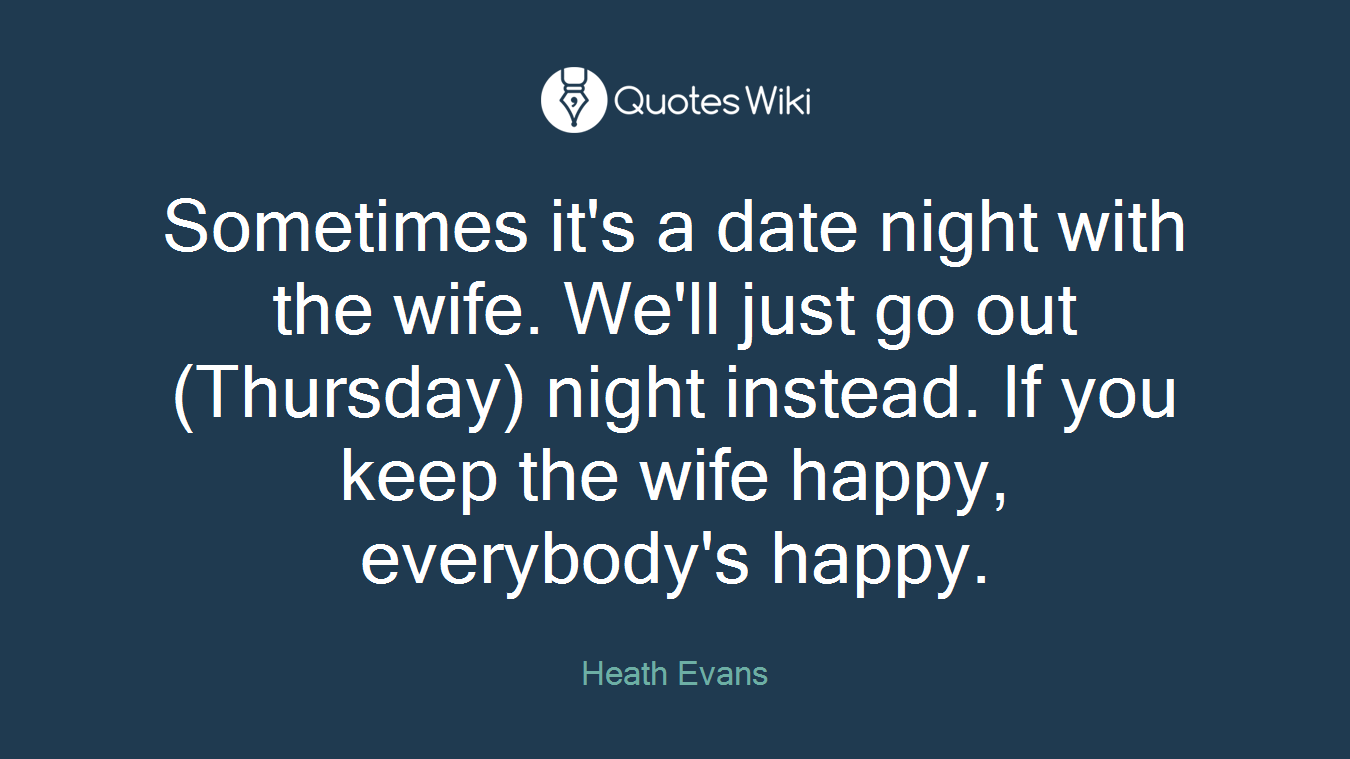 Sometimes it's a date night with the wife. We'll just go out (Thursday) night instead. If you keep the wife happy, everybody's happy.