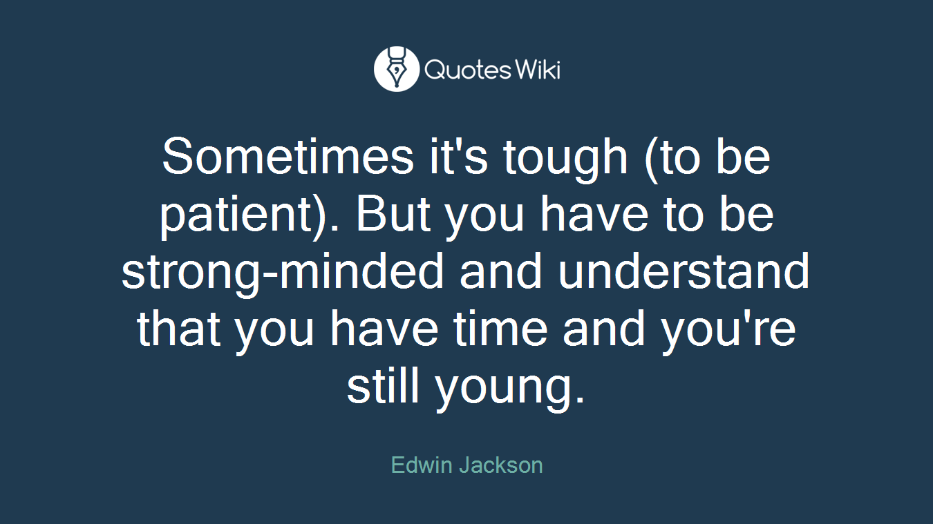 Sometimes it's tough (to be patient). But you have to be strong-minded and understand that you have time and you're still young.