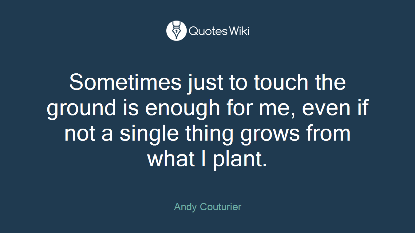 Sometimes just to touch the ground is enough for me, even if not a single thing grows from what I plant.
