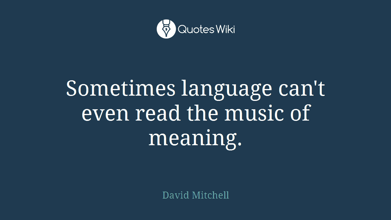 Sometimes language can't even read the music of meaning.