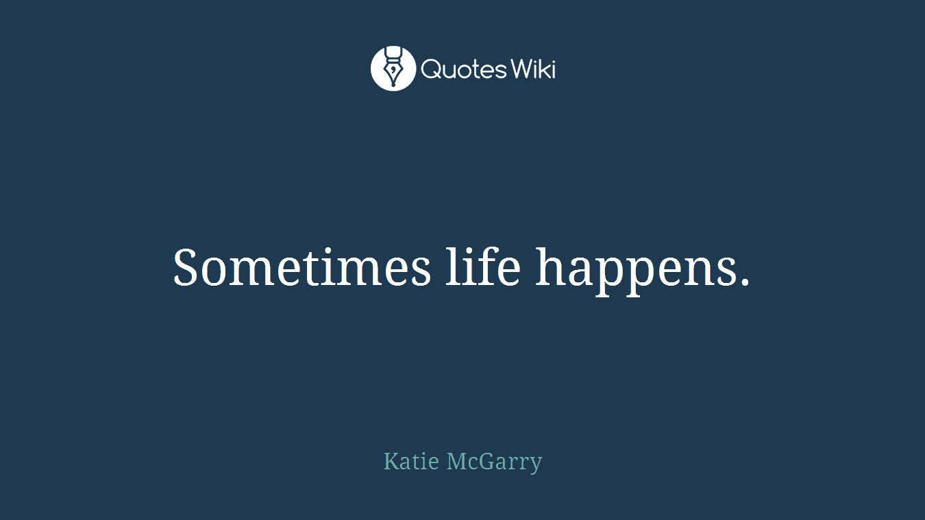 Sometimes life happens.
