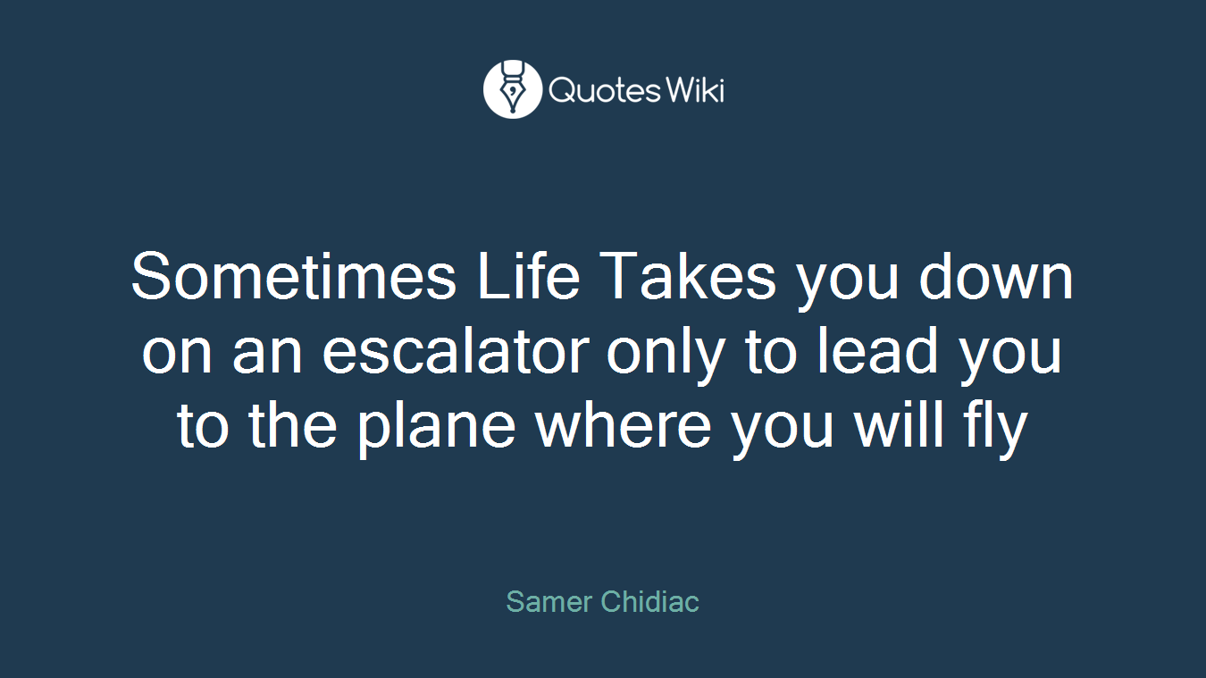 Sometimes Life Takes you down on an escalator only to lead you to the plane where you will fly