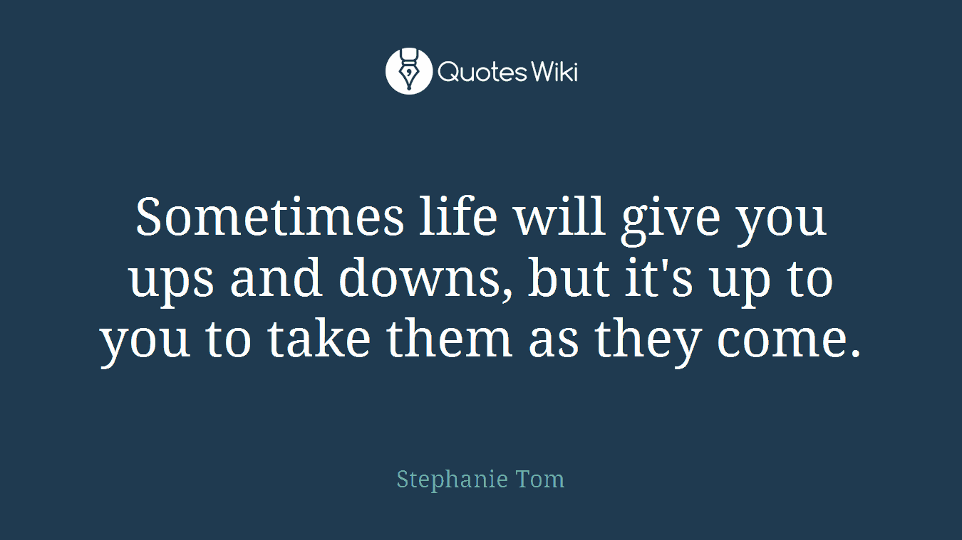 Sometimes life will give you ups and downs, but it's up to you to take them as they come.