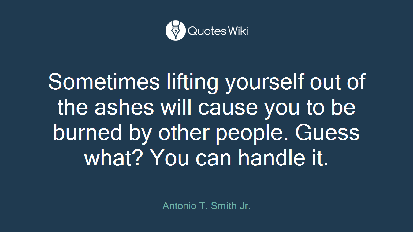 Sometimes lifting yourself out of the ashes will cause you to be burned by other people. Guess what? You can handle it.