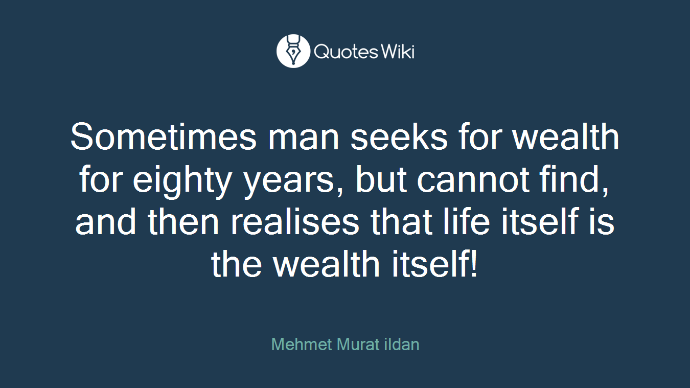 Sometimes man seeks for wealth for eighty years, but cannot find, and then realises that life itself is the wealth itself!