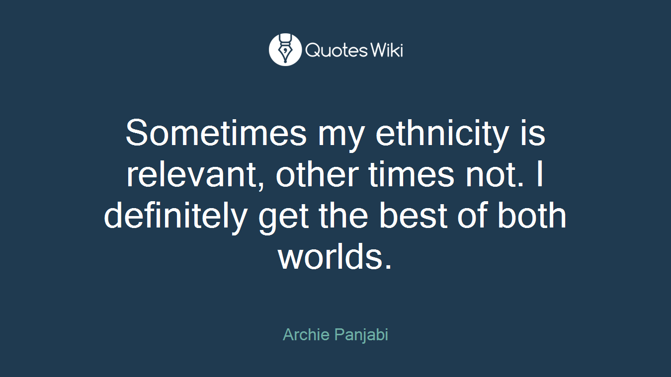 Sometimes my ethnicity is relevant, other times not. I definitely get the best of both worlds.