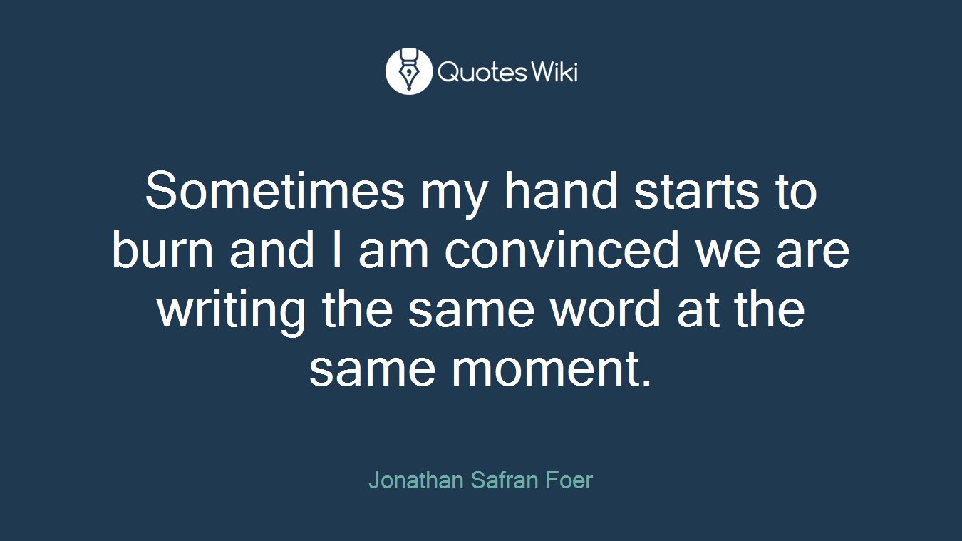 Sometimes my hand starts to burn and I am convinced we are writing the same word at the same moment.