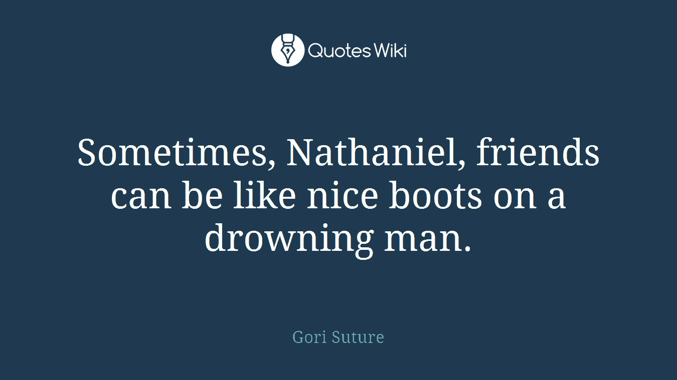 Sometimes, Nathaniel, friends can be like nice boots on a drowning man.