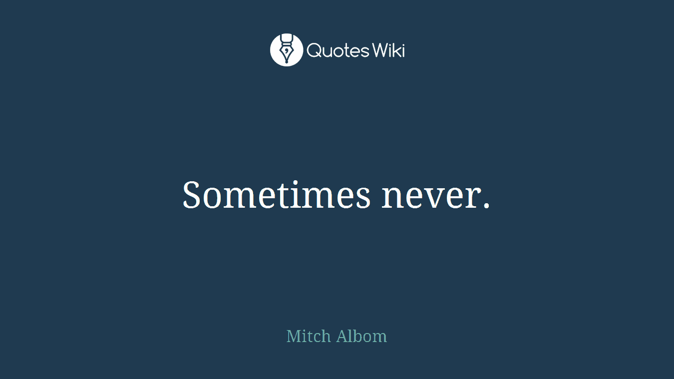 Sometimes never.