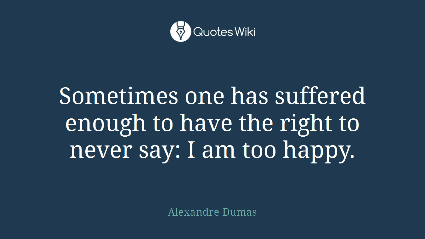 Sometimes one has suffered enough to have the right to never say: I am too happy.