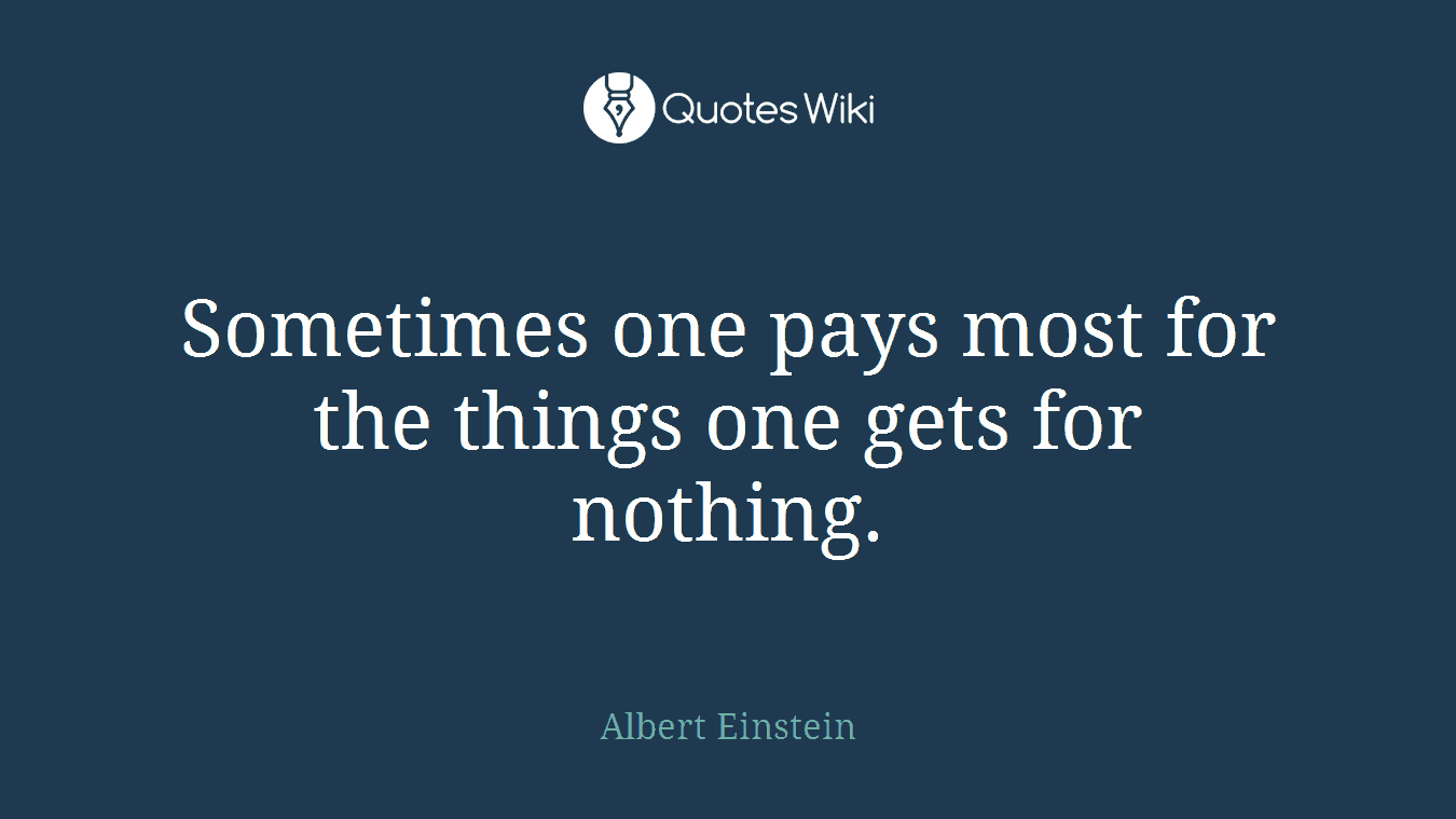 Sometimes one pays most for the things one gets for nothing.