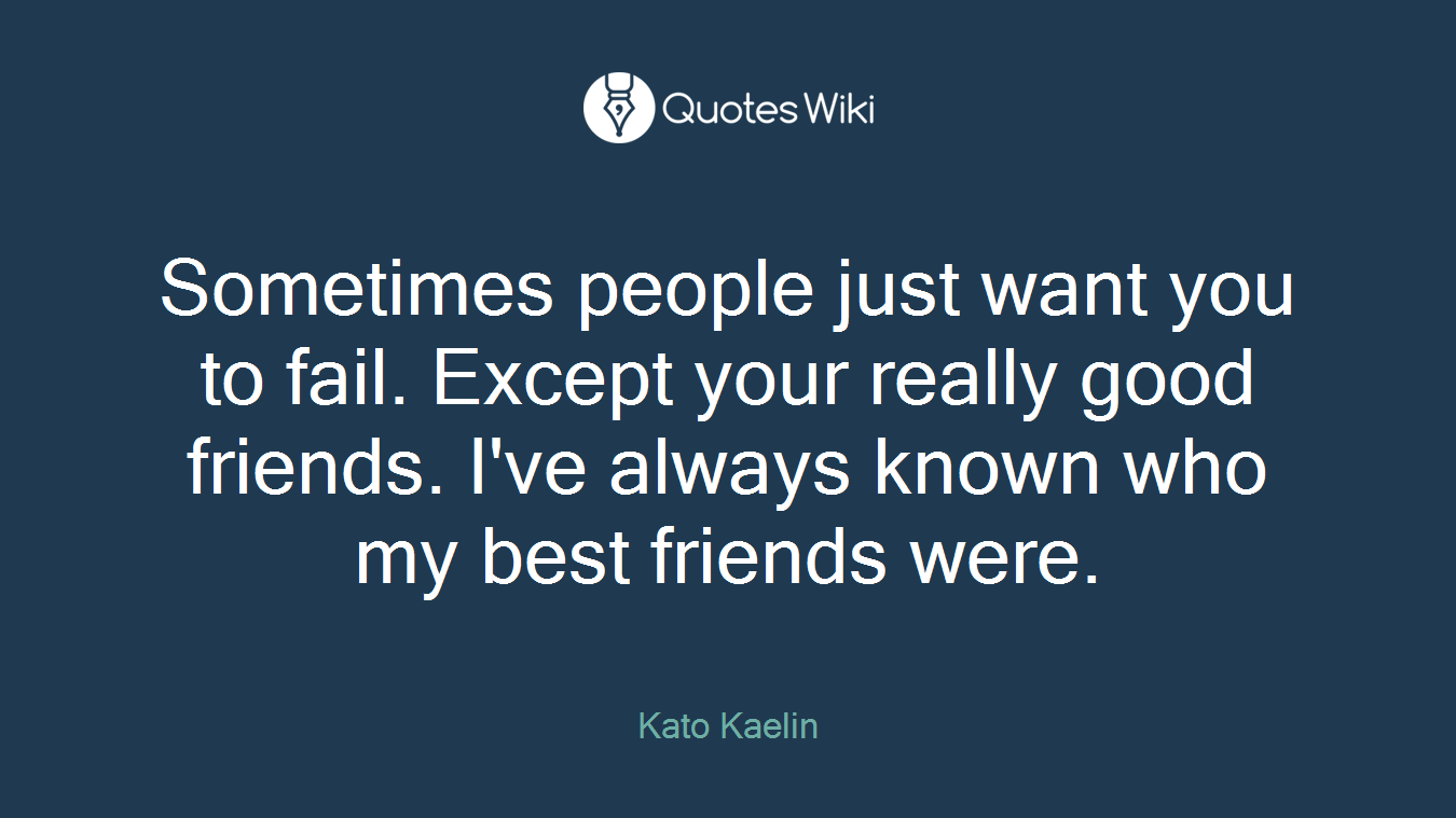 Sometimes people just want you to fail. Except your really good friends. I've always known who my best friends were.