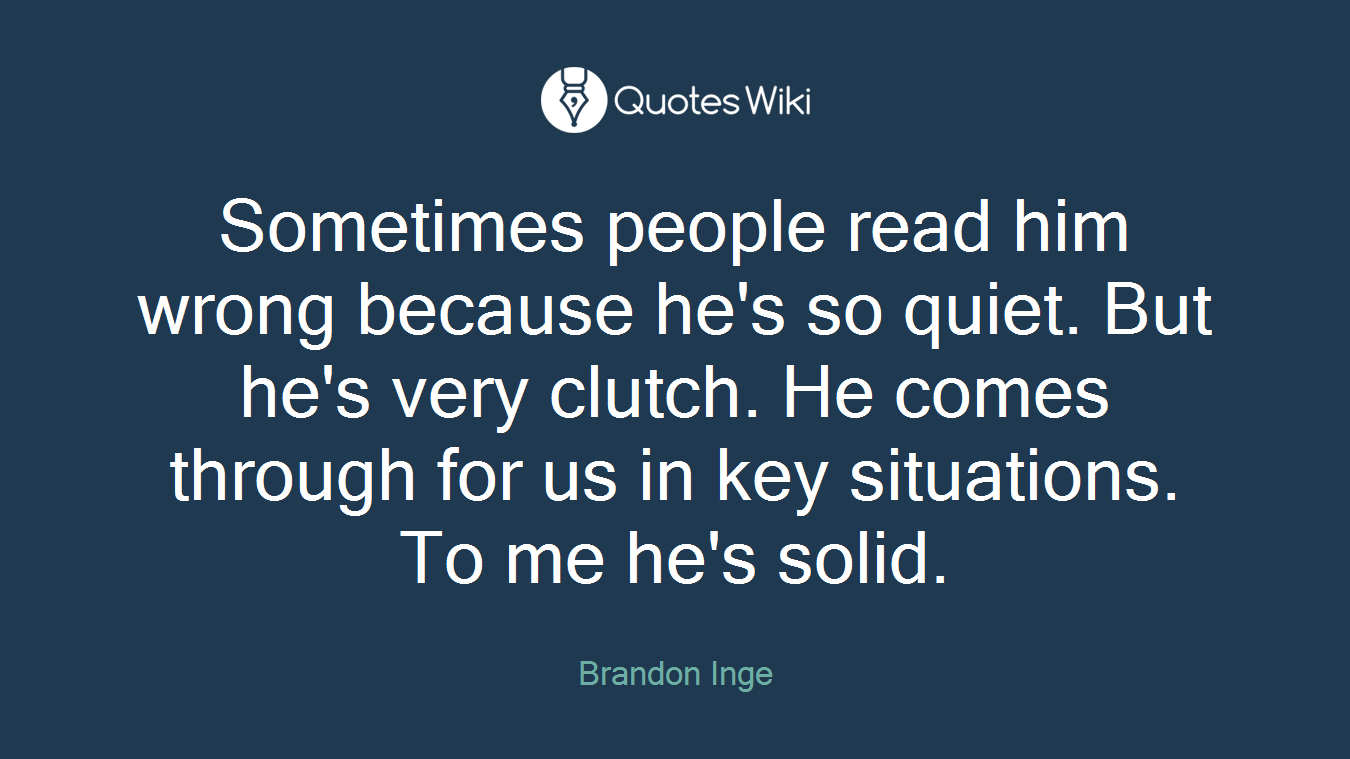 Sometimes people read him wrong because he's so quiet. But he's very clutch. He comes through for us in key situations. To me he's solid.