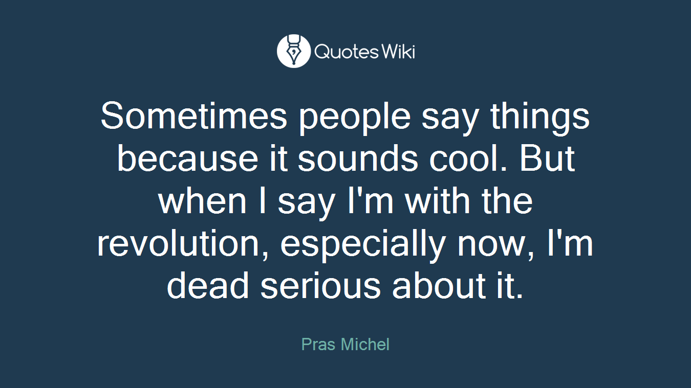 Sometimes people say things because it sounds cool. But when I say I'm with the revolution, especially now, I'm dead serious about it.