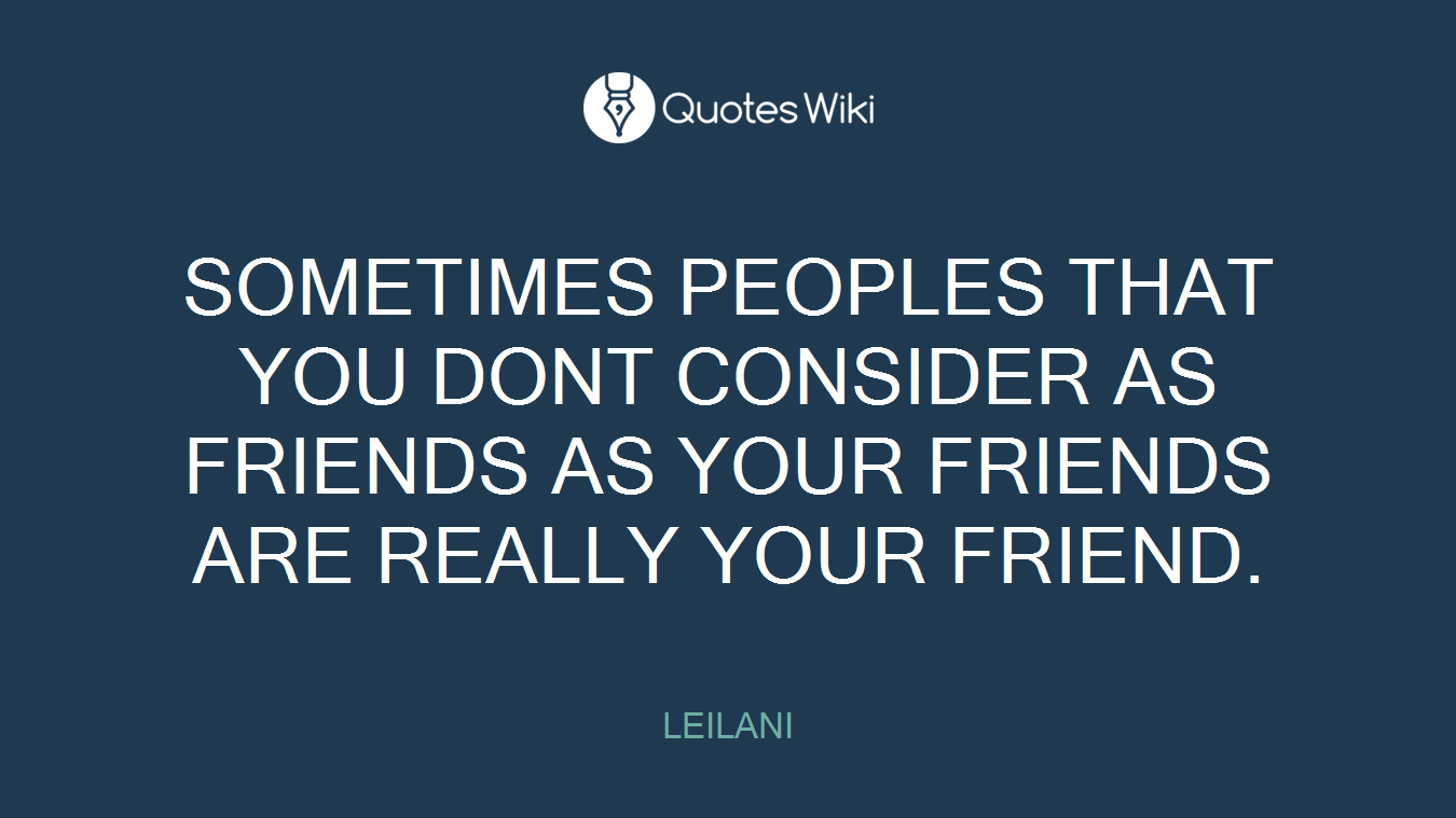 SOMETIMES PEOPLES THAT YOU DONT CONSIDER AS FRIENDS AS YOUR FRIENDS ARE REALLY YOUR FRIEND.