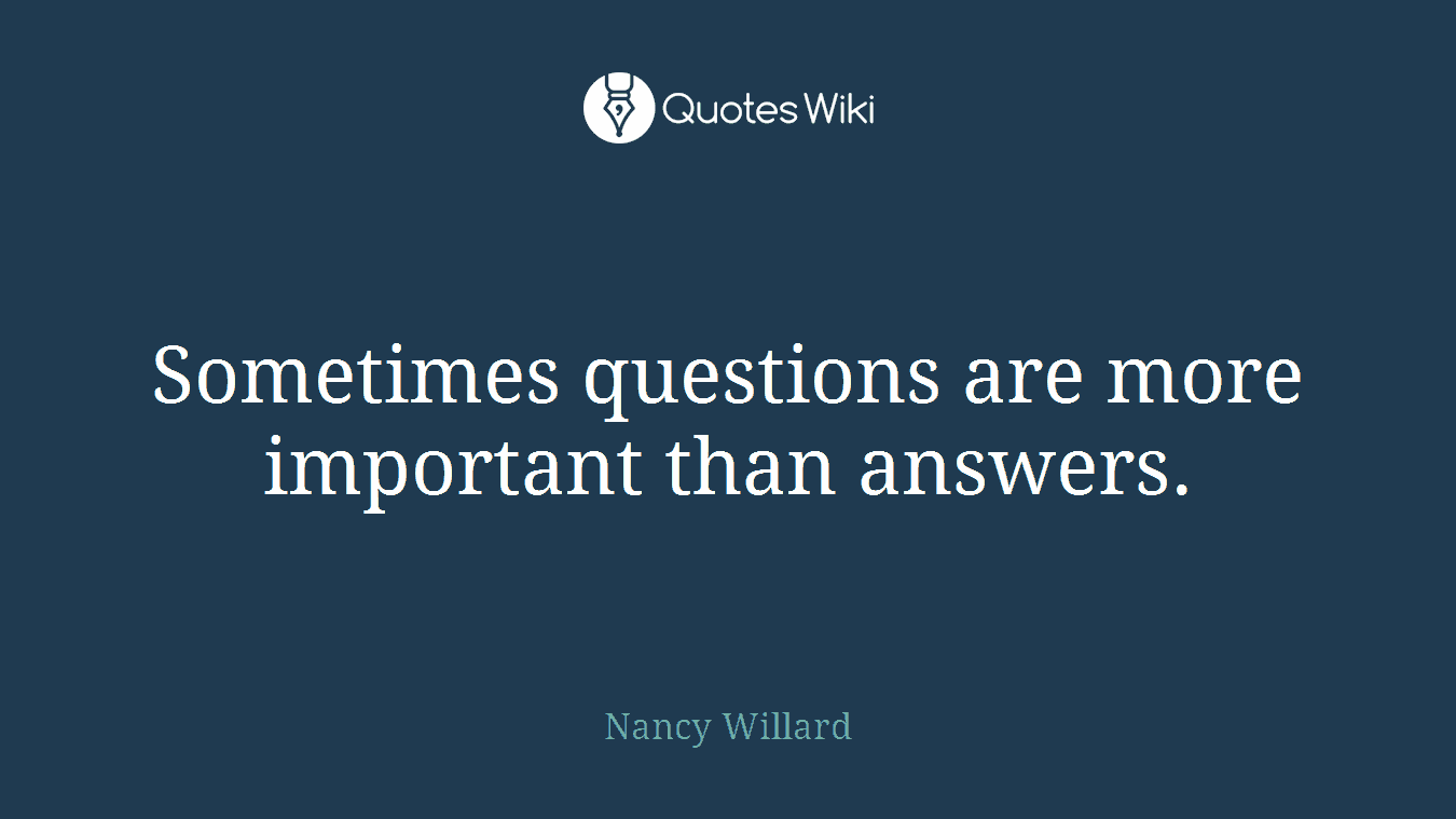 Sometimes questions are more important than answers.