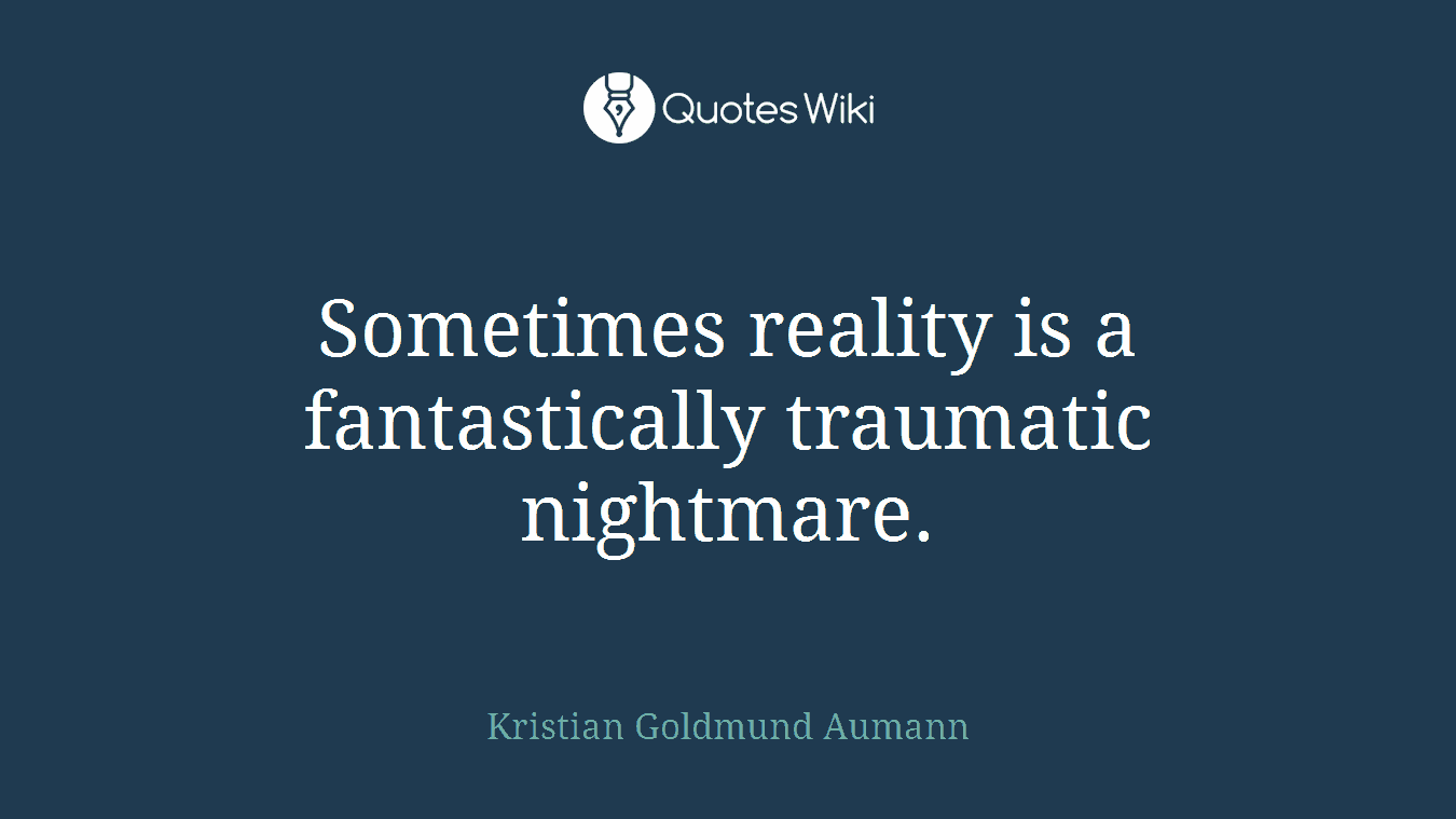Sometimes reality is a fantastically traumatic nightmare.