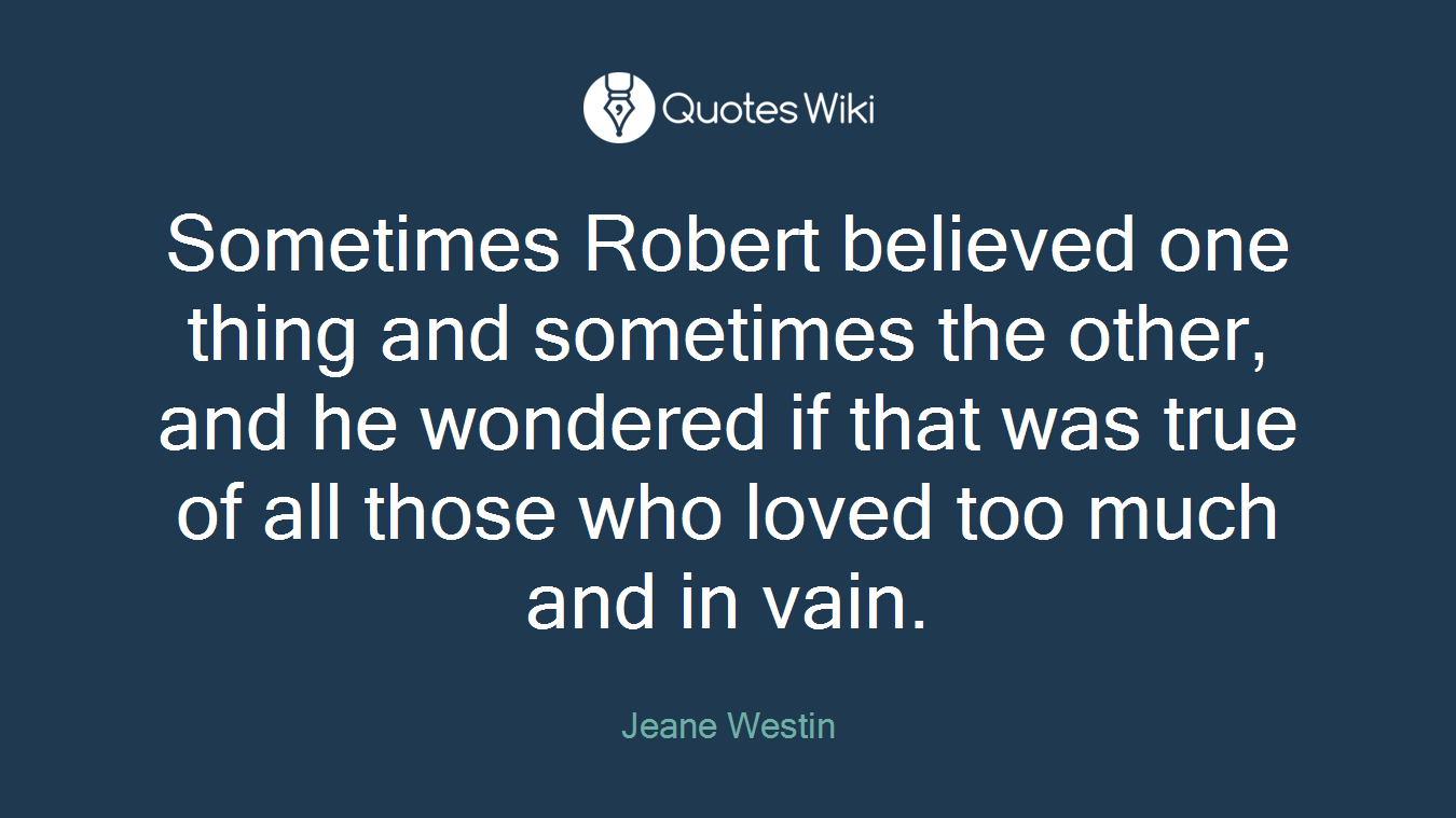 Sometimes Robert believed one thing and sometimes the other, and he wondered if that was true of all those who loved too much and in vain.